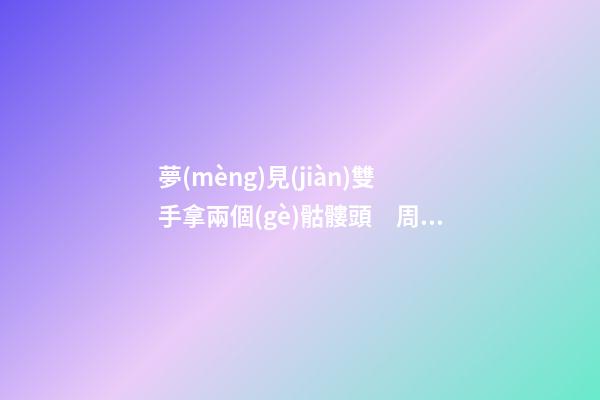 夢(mèng)見(jiàn)雙手拿兩個(gè)骷髏頭　周公解夢(mèng)之夢(mèng)到雙手拿兩個(gè)骷髏頭